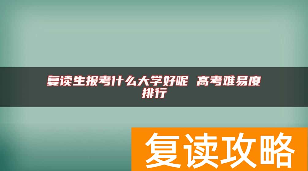 复读生报考什么大学好呢 高考难易度排行