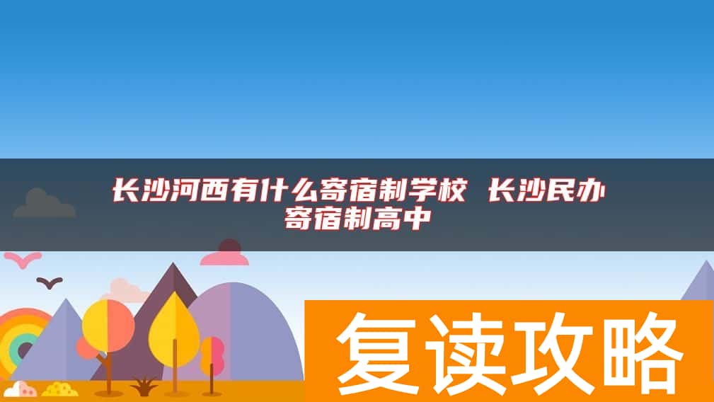 长沙河西有什么寄宿制学校 长沙民办寄宿制高中