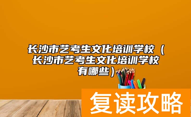 长沙市艺考生文化培训学校（长沙市艺考生文化培训学校有哪些）