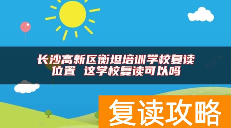 长沙高新区衡坦培训学校复读位置 这学校复读可以吗