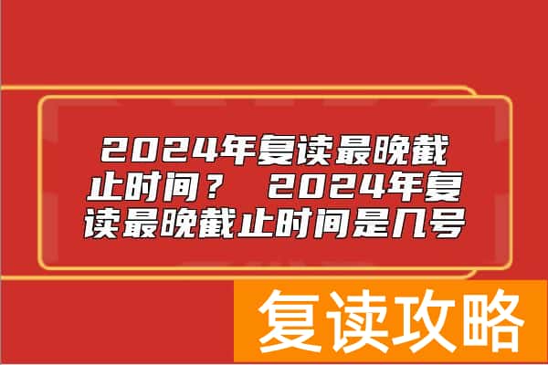2024年复读最晚截止时间？ 2024年复读最晚截止时间是几号