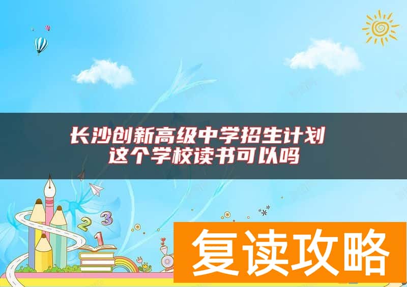 长沙创新高级中学招生计划 这个学校读书可以吗