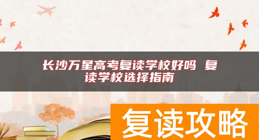 长沙万星高考复读学校好吗 复读学校选择指南