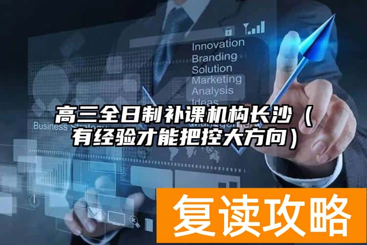 高三全日制补课机构长沙（有经验才能把控大方向）