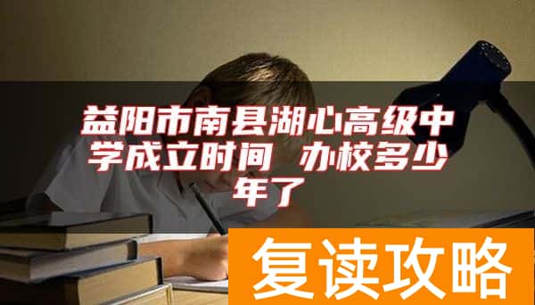 益阳市南县湖心高级中学成立时间 办校多少年了