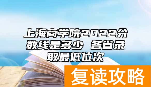 上海商学院2022分数线是多少 各省录取最低位次