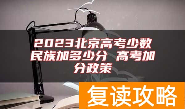 2023北京高考少数民族加多少分 高考加分政策