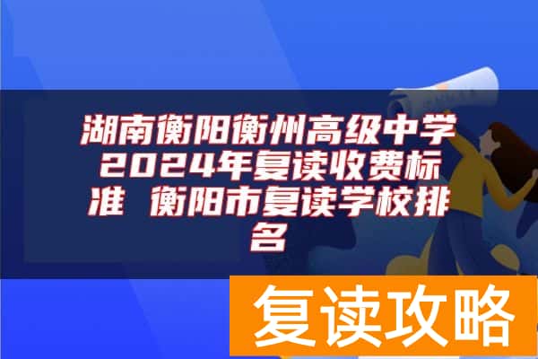 湖南衡阳衡州高级中学2024年复读收费标准 衡阳市复读学校排名
