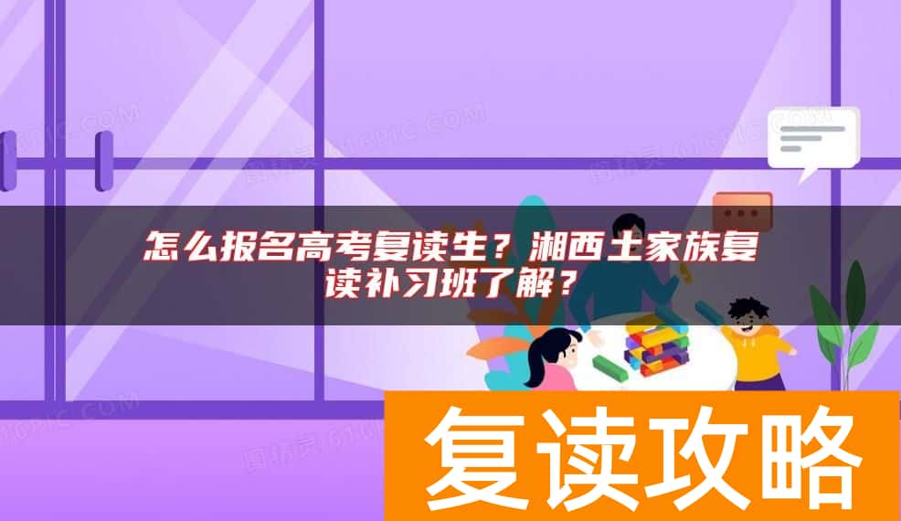 怎么报名高考复读生?湘西土家族复读补习班了解?