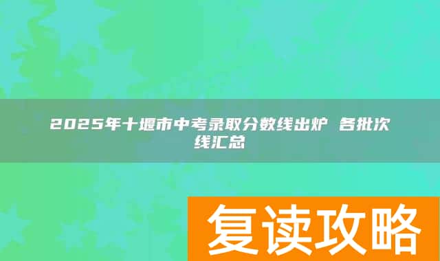 2025年十堰市中考录取分数线出炉 各批次线汇总