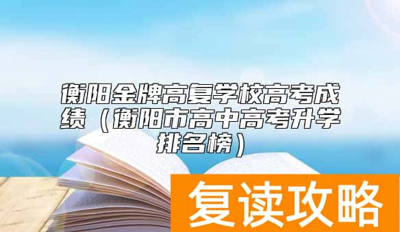 衡阳金牌高复学校高考成绩（衡阳市高中高考升学排名榜）