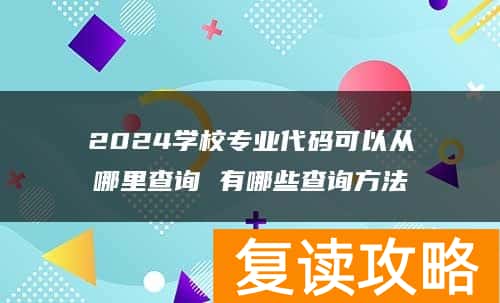 2024学校专业代码可以从哪里查询 有哪些查询方法