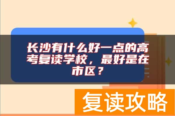 长沙有什么好一点的高考复读学校，最好是在市区？