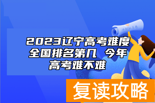 2023辽宁高考难度全国排名第几 今年高考难不难