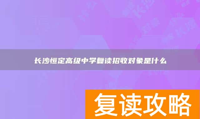 长沙恒定高级中学复读招收对象是什么