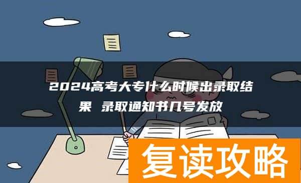 2024高考大专什么时候出录取结果 录取通知书几号发放