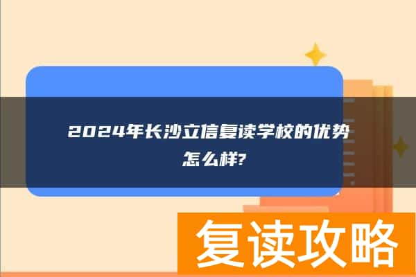 2024年长沙立信复读学校的优势 怎么样?