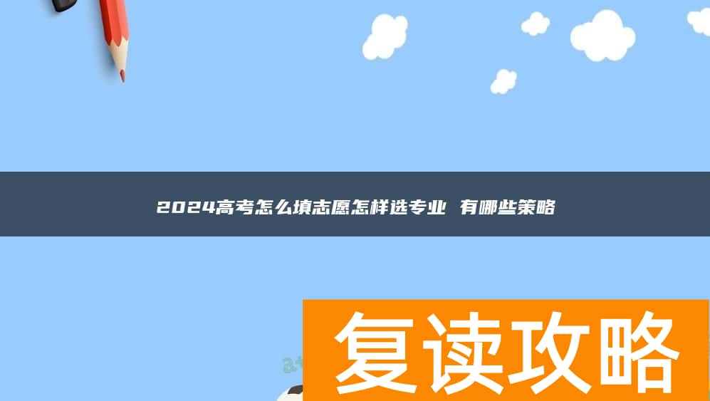 2024高考怎么填志愿怎样选专业 有哪些策略