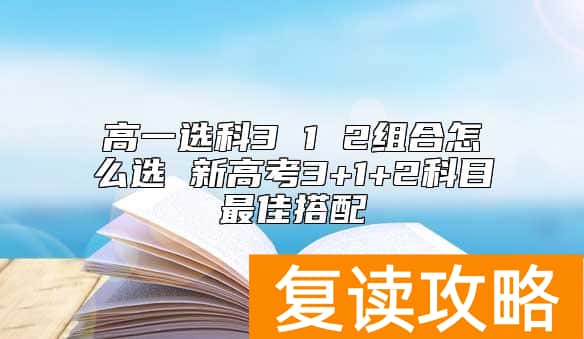高一选科3 1 2组合怎么选 新高考3+1+2科目最佳搭配