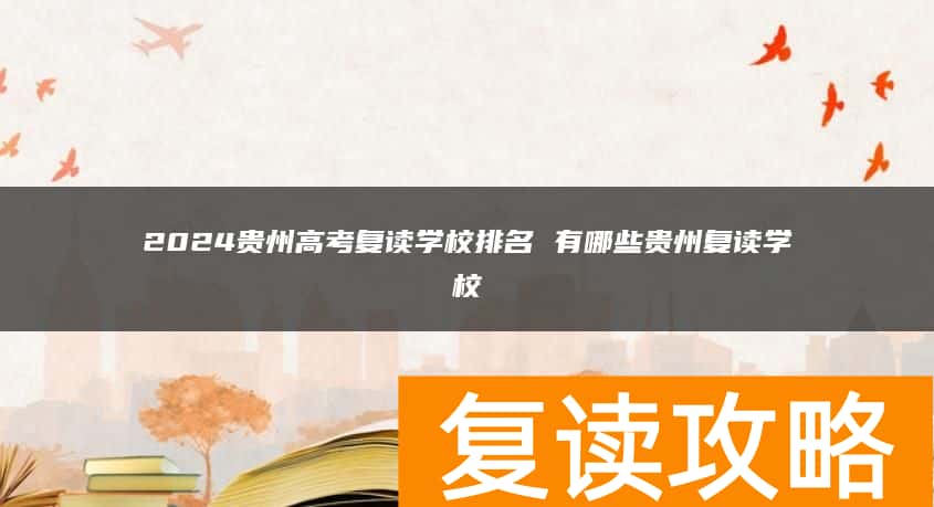 2024贵州高考复读学校排名 有哪些贵州复读学校