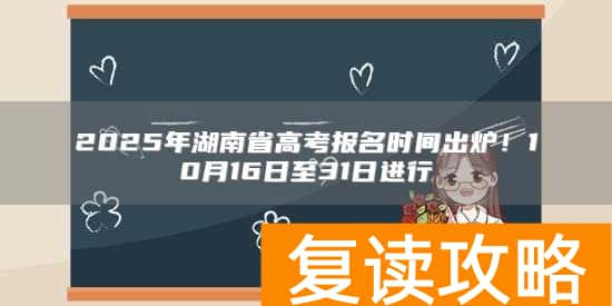 2025年湖南省高考报名时间出炉!10月16日至31日进行
