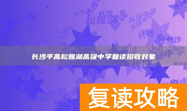 长沙平高松雅湖高级中学复读招收对象