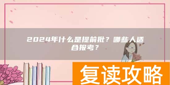 2024年什么是提前批？哪些人适合报考？