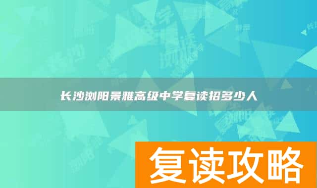 长沙浏阳景雅高级中学复读招多少人
