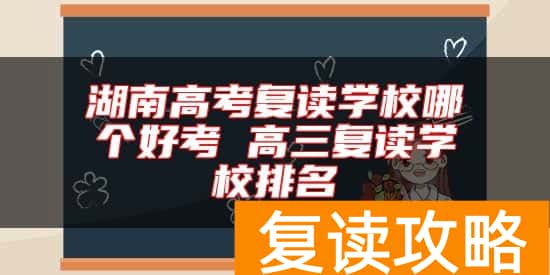 湖南高考复读学校哪个好考 高三复读学校排名