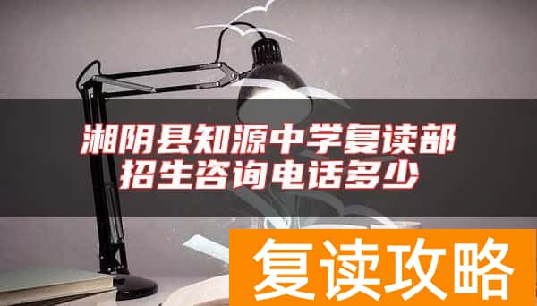 湘阴县知源中学复读部招生咨询电话多少