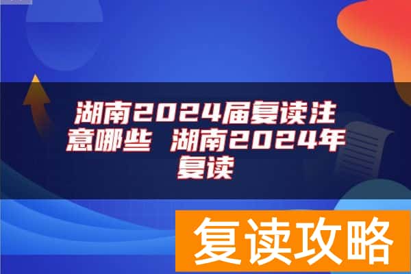 湖南2024届复读注意哪些 湖南2024年复读