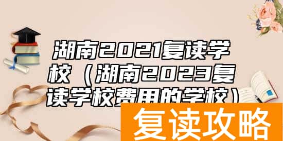 湖南2021复读学校（湖南2023复读学校费用的学校）