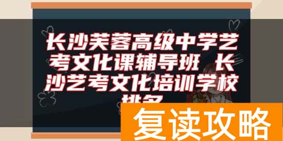 长沙芙蓉高级中学艺考文化课辅导班 长沙艺考文化培训学校排名