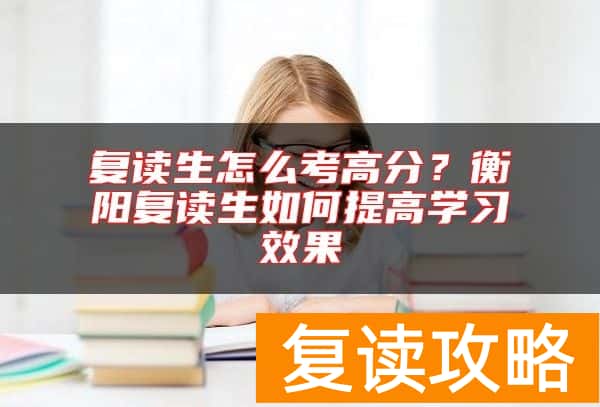 复读生怎么考高分？衡阳复读生如何提高学习效果