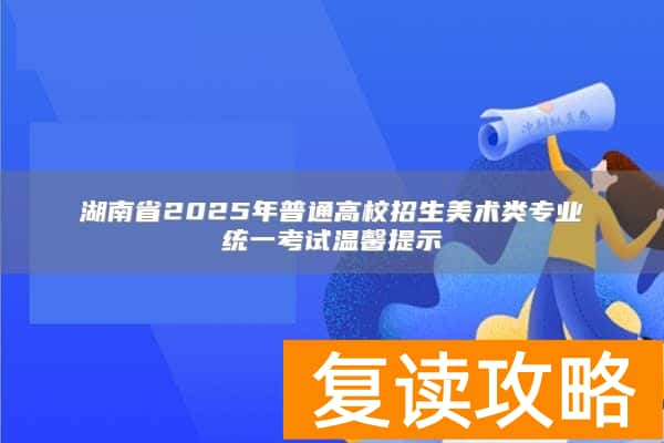 湖南省2025年普通高校招生美术类专业统一考试温馨提示