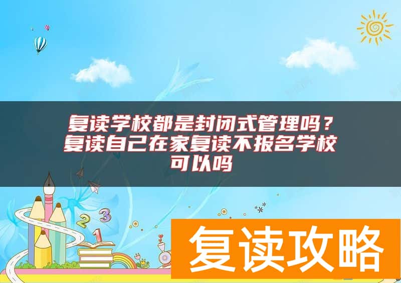 复读学校都是封闭式管理吗？复读自己在家复读不报名学校可以吗