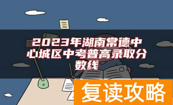 2023年湖南常德中心城区中考普高录取分数线