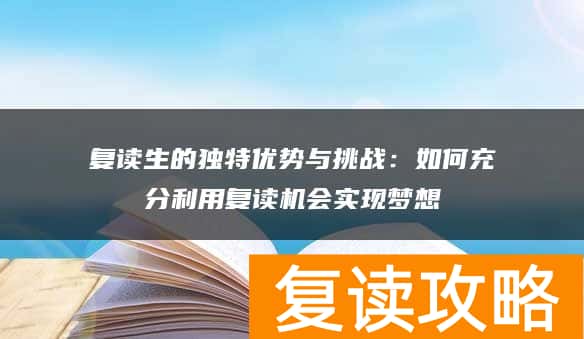 复读生的独特优势与挑战：如何充分利用复读机会实现梦想
