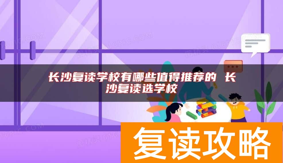 长沙复读学校有哪些值得推荐的 长沙复读选学校
