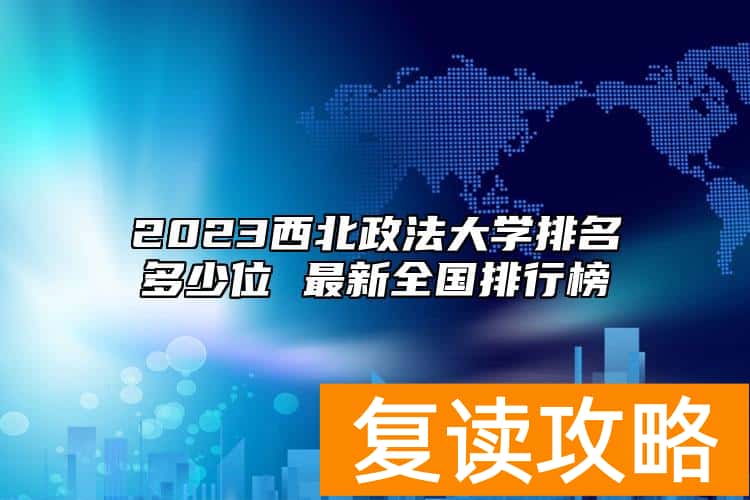 2023西北政法大学排名多少位 最新全国排行榜