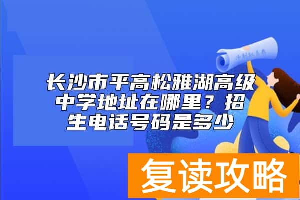 长沙市平高松雅湖高级中学地址在哪里?招生电话号码是多少