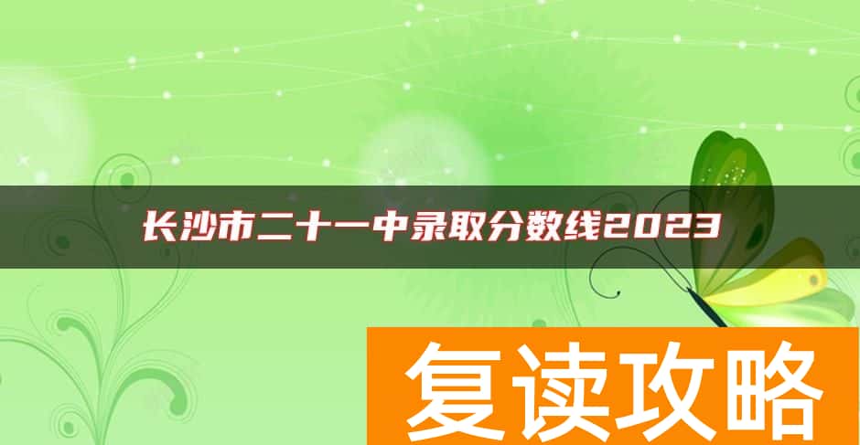长沙市二十一中录取分数线2023