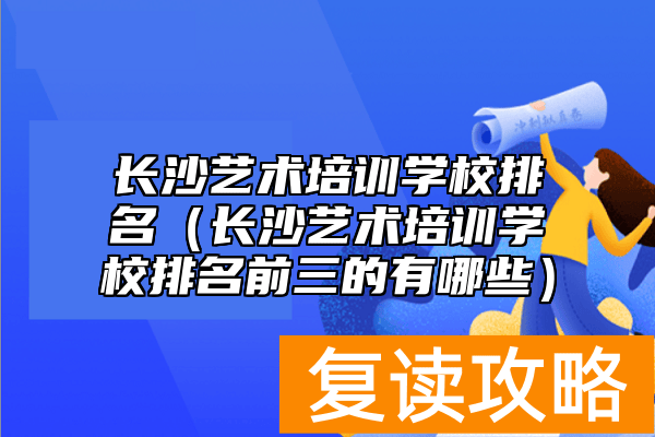 长沙艺术培训学校排名（长沙艺术培训学校排名前三的有哪些）
