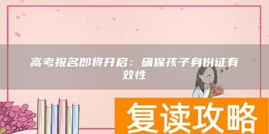 高考报名即将开启:确保孩子身份证有效性