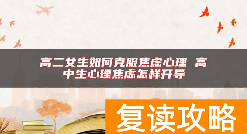 高二女生如何克服焦虑心理 高中生心理焦虑怎样开导