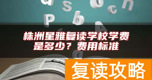 株洲星雅复读学校学费是多少？费用标准