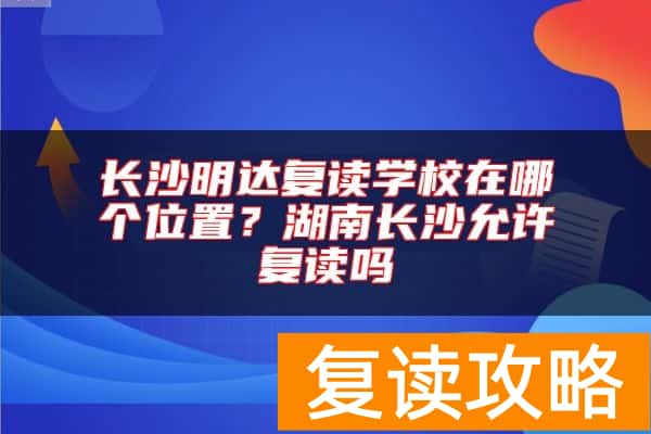 长沙明达复读学校在哪个位置？湖南长沙允许复读吗