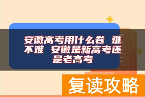 安徽高考用什么卷 难不难 安徽是新高考还是老高考