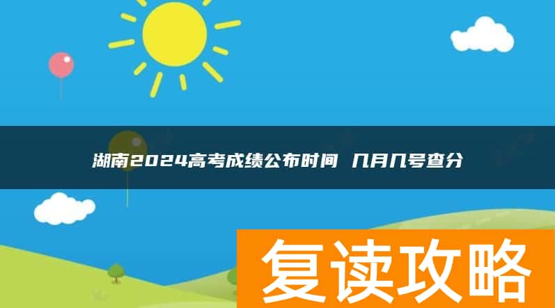 湖南2024高考成绩公布时间 几月几号查分
