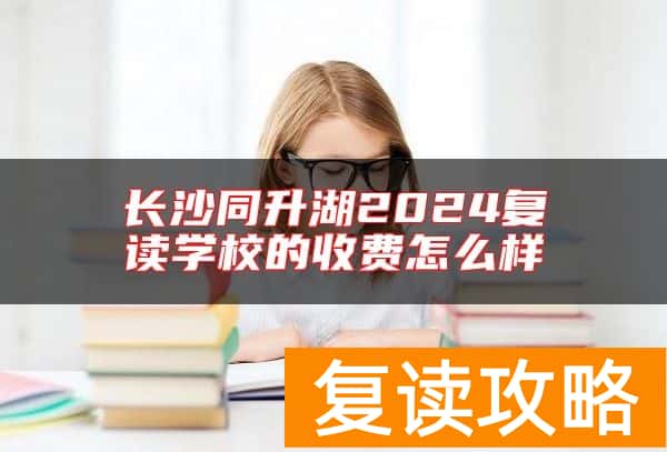 长沙同升湖2024复读学校的收费怎么样